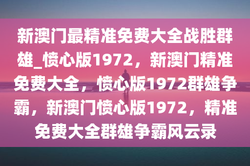 新澳门最精准免费大全战胜群雄_愤心版1972，新澳门精准免费大全，愤心版1972群雄争霸，新澳门愤心版1972，精准免费大全群雄争霸风云录