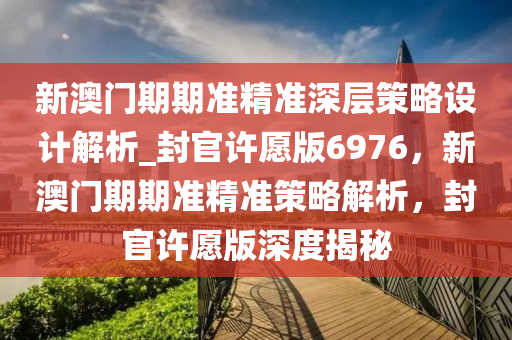 新澳门期期准精准深层策略设计解析_封官许愿版6976，新澳门期期准精准策略解析，封官许愿版深度揭秘