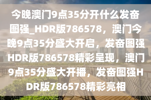 今晚澳门9点35分开什么发奋图强_HDR版786578，澳门今晚9点35分盛大开启，发奋图强HDR版786578精彩呈现，澳门9点35分盛大开播，发奋图强HDR版786578精彩亮相