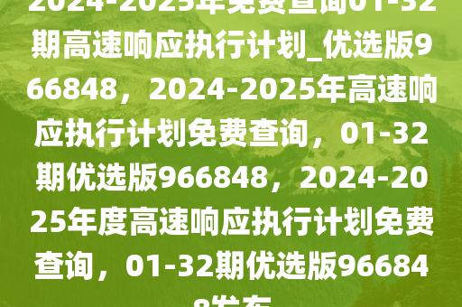 2024-2025年免费查询01-32期高速响应执行计划_优选版966848，2024-2025年高速响应执行计划免费查询，01-32期优选版966848，2024-2025年度高速响应执行计划免费查询，01-32期优选版966848发布