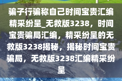 骗子行骗称自己时间宝贵汇编精采纷呈_无救版3238，时间宝贵骗局汇编，精采纷呈的无救版3238揭秘，揭秘时间宝贵骗局，无救版3238汇编精采纷呈