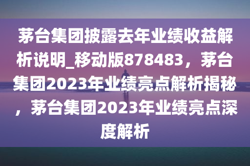 茅台集团披露去年业绩收益解析说明_移动版878483，茅台集团2023年业绩亮点解析揭秘，茅台集团2023年业绩亮点深度解析