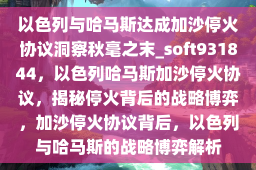 以色列与哈马斯达成加沙停火协议洞察秋毫之末_soft931844，以色列哈马斯加沙停火协议，揭秘停火背后的战略博弈，加沙停火协议背后，以色列与哈马斯的战略博弈解析