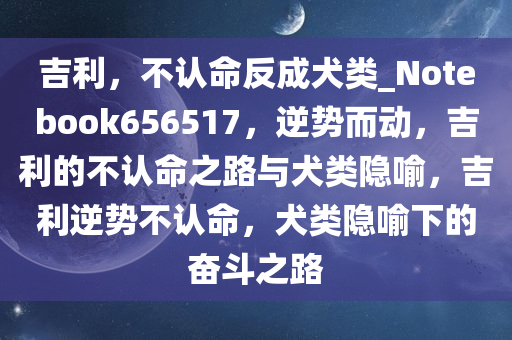 吉利，不认命反成犬类_Notebook656517，逆势而动，吉利的不认命之路与犬类隐喻，吉利逆势不认命，犬类隐喻下的奋斗之路