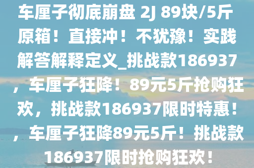 车厘子彻底崩盘 2J 89块/5斤 原箱！直接冲！不犹豫！实践解答解释定义_挑战款186937，车厘子狂降！89元5斤抢购狂欢，挑战款186937限时特惠！，车厘子狂降89元5斤！挑战款186937限时抢购狂欢！