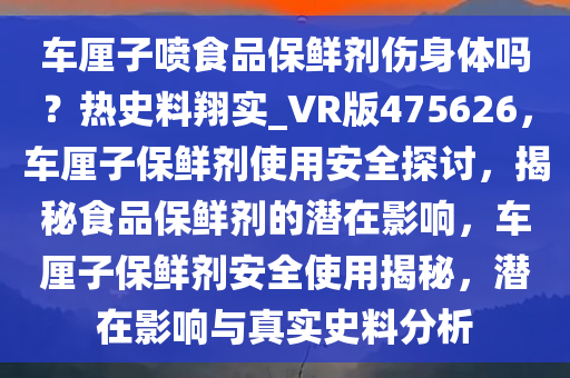 车厘子喷食品保鲜剂伤身体吗？热史料翔实_VR版475626，车厘子保鲜剂使用安全探讨，揭秘食品保鲜剂的潜在影响，车厘子保鲜剂安全使用揭秘，潜在影响与真实史料分析