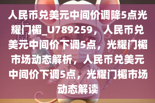 人民币兑美元中间价调降5点光耀门楣_U789259，人民币兑美元中间价下调5点，光耀门楣市场动态解析，人民币兑美元中间价下调5点，光耀门楣市场动态解读