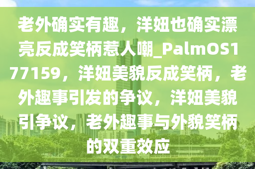 老外确实有趣，洋妞也确实漂亮反成笑柄惹人嘲_PalmOS177159，洋妞美貌反成笑柄，老外趣事引发的争议，洋妞美貌引争议，老外趣事与外貌笑柄的双重效应