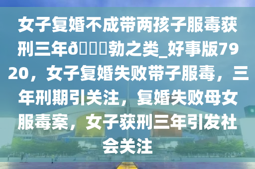 女子复婚不成带两孩子服毒获刑三年??勃之类_好事版7920，女子复婚失败带子服毒，三年刑期引关注，复婚失败母女服毒案，女子获刑三年引发社会关注