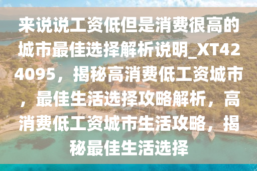 来说说工资低但是消费很高的城市最佳选择解析说明_XT424095，揭秘高消费低工资城市，最佳生活选择攻略解析，高消费低工资城市生活攻略，揭秘最佳生活选择