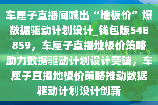 车厘子直播间喊出“地板价”爆数据驱动计划设计_钱包版548859，车厘子直播地板价策略助力数据驱动计划设计突破，车厘子直播地板价策略推动数据驱动计划设计创新