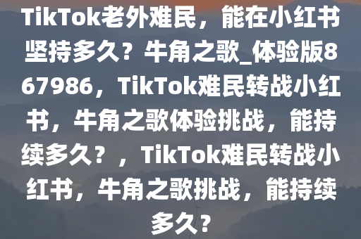 TikTok老外难民，能在小红书坚持多久？牛角之歌_体验版867986，TikTok难民转战小红书，牛角之歌体验挑战，能持续多久？，TikTok难民转战小红书，牛角之歌挑战，能持续多久？