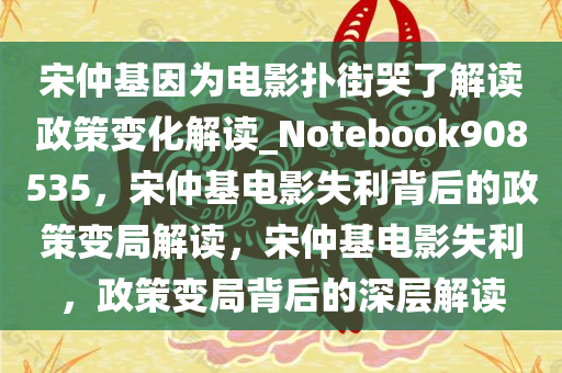 宋仲基因为电影扑街哭了解读政策变化解读_Notebook908535，宋仲基电影失利背后的政策变局解读，宋仲基电影失利，政策变局背后的深层解读