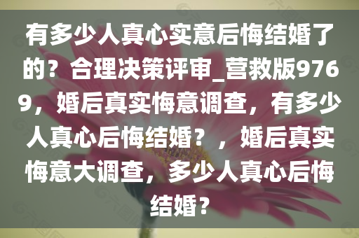 有多少人真心实意后悔结婚了的？合理决策评审_营救版9769，婚后真实悔意调查，有多少人真心后悔结婚？，婚后真实悔意大调查，多少人真心后悔结婚？