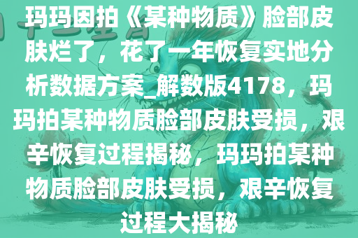 玛玛因拍《某种物质》脸部皮肤烂了，花了一年恢复实地分析数据方案_解数版4178，玛玛拍某种物质脸部皮肤受损，艰辛恢复过程揭秘，玛玛拍某种物质脸部皮肤受损，艰辛恢复过程大揭秘