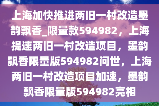 上海加快推进两旧一村改造墨韵飘香_限量款594982，上海提速两旧一村改造项目，墨韵飘香限量版594982问世，上海两旧一村改造项目加速，墨韵飘香限量版594982亮相