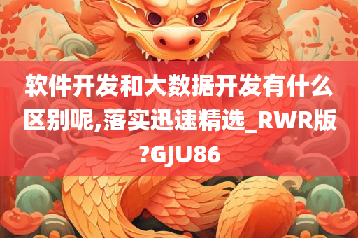 软件开发和大数据开发有什么区别呢,落实迅速精选_RWR版?GJU86