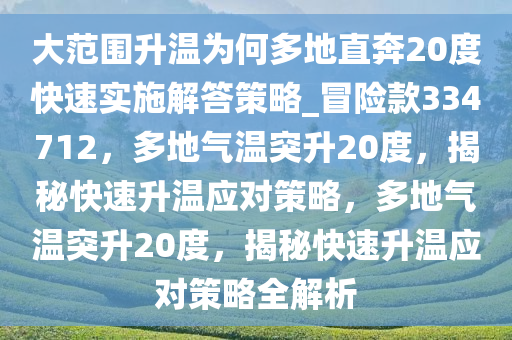 大范围升温为何多地直奔20度快速实施解答策略_冒险款334712，多地气温突升20度，揭秘快速升温应对策略，多地气温突升20度，揭秘快速升温应对策略全解析