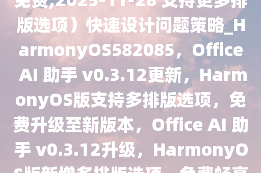 Office AI 助手 v0.3.12(长期免费,2025-11-28 支持更多排版选项）快速设计问题策略_HarmonyOS582085，Office AI 助手 v0.3.12更新，HarmonyOS版支持多排版选项，免费升级至新版本，Office AI 助手 v0.3.12升级，HarmonyOS版新增多排版选项，免费畅享新功能