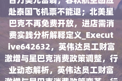 8点1氪｜英伟达八成员工已是百万美元富翁；春秋航空回应赴泰国飞机票不能退；北美星巴克不再免费开放，进店需消费实践分析解释定义_Executive642632，英伟达员工财富激增与星巴克消费政策调整，行业动态解析，英伟达员工财富激增与星巴克消费政策变革，行业动态解析