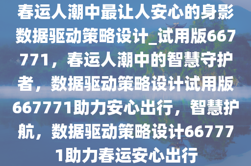 春运人潮中最让人安心的身影数据驱动策略设计_试用版667771，春运人潮中的智慧守护者，数据驱动策略设计试用版667771助力安心出行，智慧护航，数据驱动策略设计667771助力春运安心出行