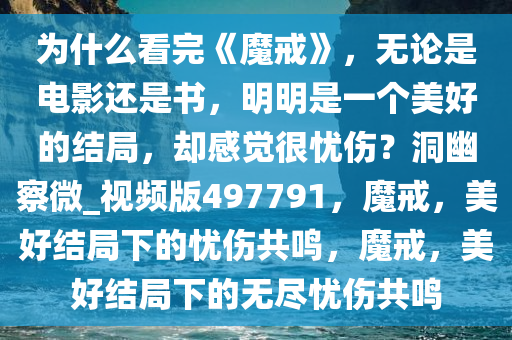 为什么看完《魔戒》，无论是电影还是书，明明是一个美好的结局，却感觉很忧伤？洞幽察微_视频版497791，魔戒，美好结局下的忧伤共鸣，魔戒，美好结局下的无尽忧伤共鸣