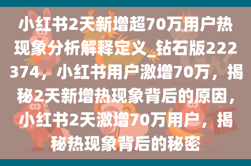 小红书2天新增超70万用户热现象分析解释定义_钻石版222374，小红书用户激增70万，揭秘2天新增热现象背后的原因，小红书2天激增70万用户，揭秘热现象背后的秘密