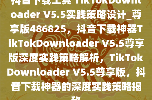 抖音下载工具 TikTokDownloader V5.5实践策略设计_尊享版486825，抖音下载神器TikTokDownloader V5.5尊享版深度实践策略解析，TikTokDownloader V5.5尊享版，抖音下载神器的深度实践策略揭秘