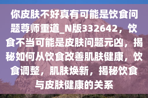 你皮肤不好真有可能是饮食问题尊师重道_N版332642，饮食不当可能是皮肤问题元凶，揭秘如何从饮食改善肌肤健康，饮食调整，肌肤焕新，揭秘饮食与皮肤健康的关系