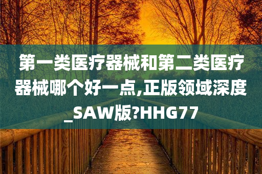 第一类医疗器械和第二类医疗器械哪个好一点,正版领域深度_SAW版?HHG77