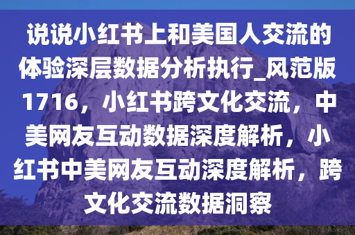 说说小红书上和美国人交流的体验深层数据分析执行_风范版1716，小红书跨文化交流，中美网友互动数据深度解析，小红书中美网友互动深度解析，跨文化交流数据洞察