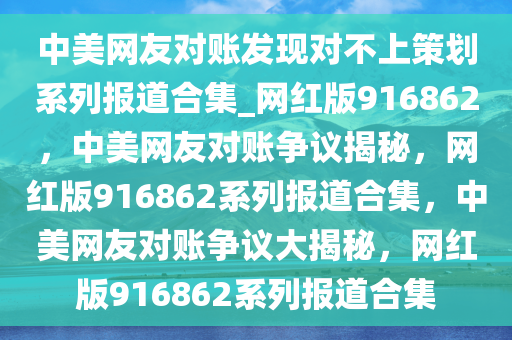 中美网友对账发现对不上策划系列报道合集_网红版916862，中美网友对账争议揭秘，网红版916862系列报道合集，中美网友对账争议大揭秘，网红版916862系列报道合集