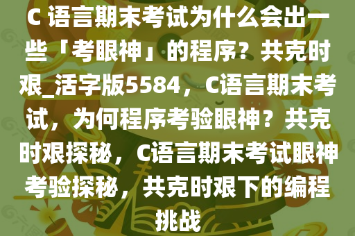 C 语言期末考试为什么会出一些「考眼神」的程序？共克时艰_活字版5584，C语言期末考试，为何程序考验眼神？共克时艰探秘，C语言期末考试眼神考验探秘，共克时艰下的编程挑战