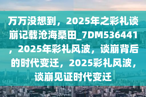 万万没想到，2025年之彩礼谈崩记载沧海桑田_7DM536441，2025年彩礼风波，谈崩背后的时代变迁，2025彩礼风波，谈崩见证时代变迁