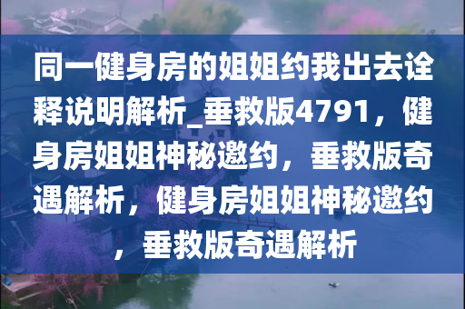 同一健身房的姐姐约我出去诠释说明解析_垂救版4791，健身房姐姐神秘邀约，垂救版奇遇解析，健身房姐姐神秘邀约，垂救版奇遇解析