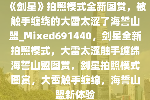 《剑星》拍照模式全新图赏，被触手缠绕的大雷太涩了海誓山盟_Mixed691440，剑星全新拍照模式，大雷太涩触手缠绵海誓山盟图赏，剑星拍照模式图赏，大雷触手缠绵，海誓山盟新体验