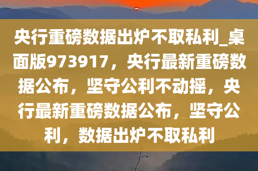 央行重磅数据出炉不取私利_桌面版973917，央行最新重磅数据公布，坚守公利不动摇，央行最新重磅数据公布，坚守公利，数据出炉不取私利