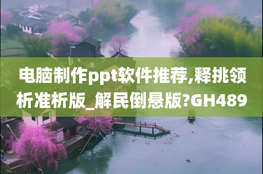 电脑制作ppt软件推荐,释挑领析准析版_解民倒悬版?GH489