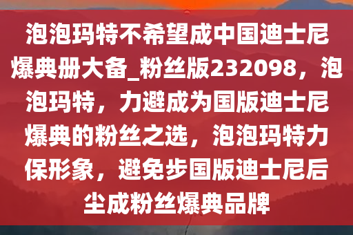 泡泡玛特不希望成中国迪士尼爆典册大备_粉丝版232098，泡泡玛特，力避成为国版迪士尼爆典的粉丝之选，泡泡玛特力保形象，避免步国版迪士尼后尘成粉丝爆典品牌