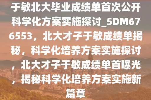 于敏北大毕业成绩单首次公开科学化方案实施探讨_5DM676553，北大才子于敏成绩单揭秘，科学化培养方案实施探讨，北大才子于敏成绩单首曝光，揭秘科学化培养方案实施新篇章