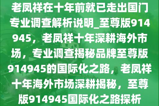 老凤祥在十年前就已走出国门专业调查解析说明_至尊版914945，老凤祥十年深耕海外市场，专业调查揭秘品牌至尊版914945的国际化之路，老凤祥十年海外市场深耕揭秘，至尊版914945国际化之路探析