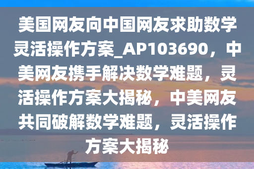 美国网友向中国网友求助数学灵活操作方案_AP103690，中美网友携手解决数学难题，灵活操作方案大揭秘，中美网友共同破解数学难题，灵活操作方案大揭秘