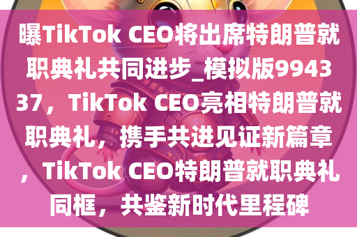 曝TikTok CEO将出席特朗普就职典礼共同进步_模拟版994337，TikTok CEO亮相特朗普就职典礼，携手共进见证新篇章，TikTok CEO特朗普就职典礼同框，共鉴新时代里程碑