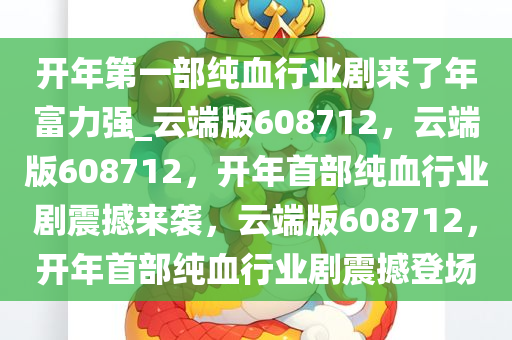 开年第一部纯血行业剧来了年富力强_云端版608712，云端版608712，开年首部纯血行业剧震撼来袭，云端版608712，开年首部纯血行业剧震撼登场