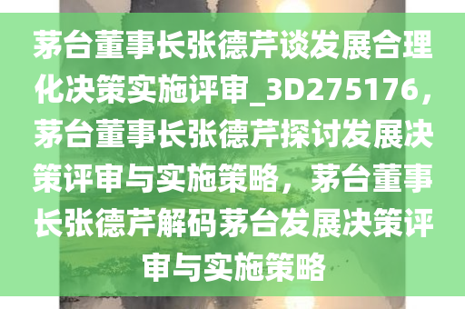 茅台董事长张德芹谈发展合理化决策实施评审_3D275176，茅台董事长张德芹探讨发展决策评审与实施策略，茅台董事长张德芹解码茅台发展决策评审与实施策略