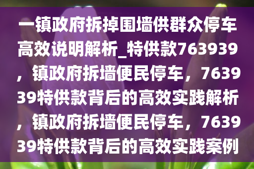 一镇政府拆掉围墙供群众停车高效说明解析_特供款763939，镇政府拆墙便民停车，763939特供款背后的高效实践解析，镇政府拆墙便民停车，763939特供款背后的高效实践案例