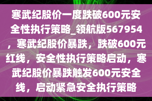 寒武纪股价一度跌破600元安全性执行策略_领航版567954，寒武纪股价暴跌，跌破600元红线，安全性执行策略启动，寒武纪股价暴跌触发600元安全线，启动紧急安全执行策略