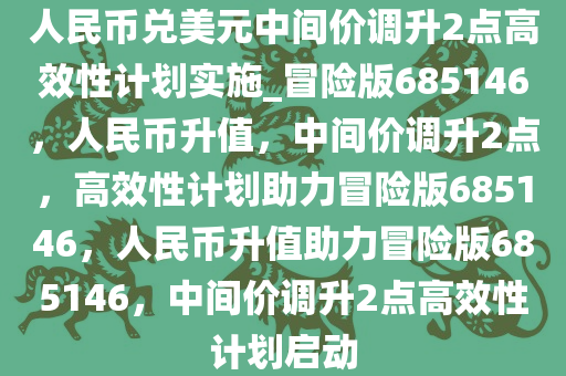 人民币兑美元中间价调升2点高效性计划实施_冒险版685146，人民币升值，中间价调升2点，高效性计划助力冒险版685146，人民币升值助力冒险版685146，中间价调升2点高效性计划启动