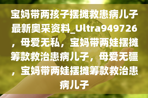 宝妈带两孩子摆摊救患病儿子最新奥采资料_Ultra949726，母爱无私，宝妈带两娃摆摊筹款救治患病儿子，母爱无疆，宝妈带两娃摆摊筹款救治患病儿子