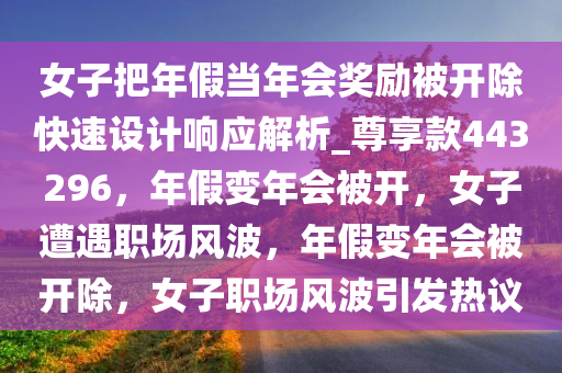 女子把年假当年会奖励被开除快速设计响应解析_尊享款443296，年假变年会被开，女子遭遇职场风波，年假变年会被开除，女子职场风波引发热议